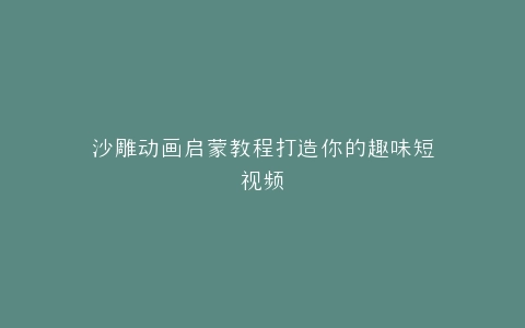 沙雕动画启蒙教程打造你的趣味短视频