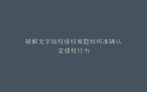 破解文字版权侵权难题如何准确认定侵权行为