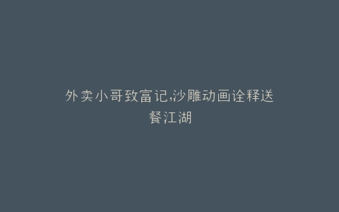外卖小哥致富记,沙雕动画诠释送餐江湖