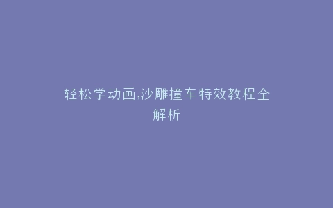 轻松学动画,沙雕撞车特效教程全解析