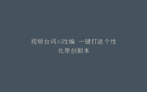 视频台词AI改编 一键打造个性化原创剧本