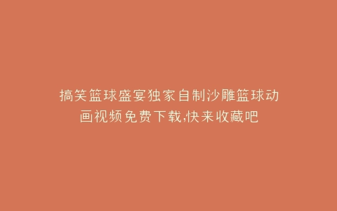 搞笑篮球盛宴独家自制沙雕篮球动画视频免费下载,快来收藏吧