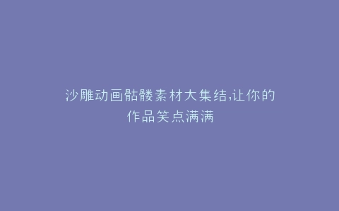 沙雕动画骷髅素材大集结,让你的作品笑点满满