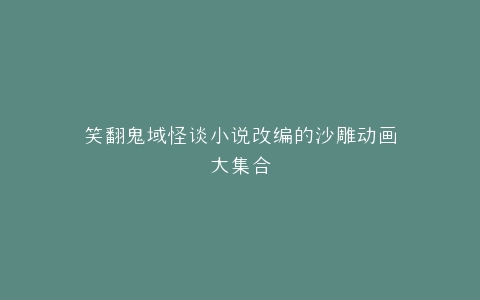 笑翻鬼域怪谈小说改编的沙雕动画大集合