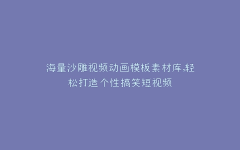 海量沙雕视频动画模板素材库,轻松打造个性搞笑短视频