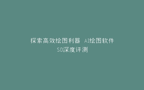 探索高效绘图利器 AI绘图软件SD深度评测