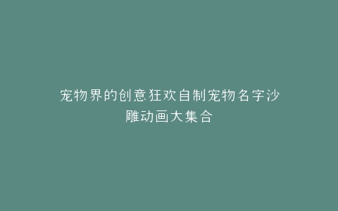 宠物界的创意狂欢自制宠物名字沙雕动画大集合