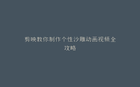 剪映教你制作个性沙雕动画视频全攻略