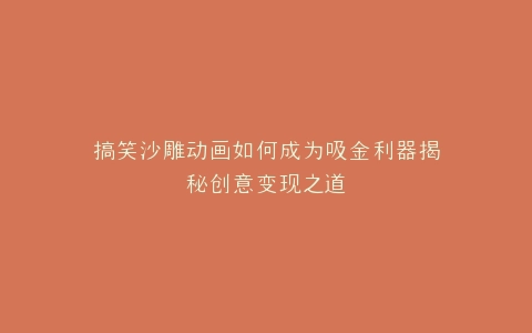 搞笑沙雕动画如何成为吸金利器揭秘创意变现之道
