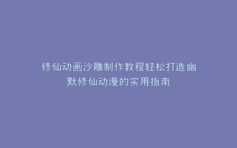 修仙动画沙雕制作教程轻松打造幽默修仙动漫的实用指南
