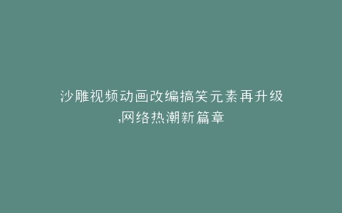 沙雕视频动画改编搞笑元素再升级,网络热潮新篇章