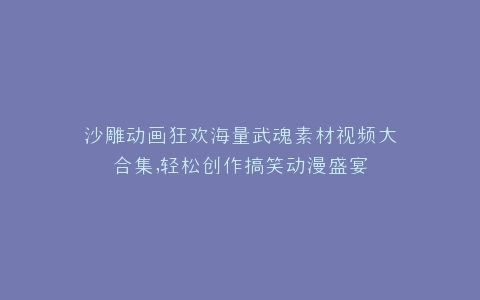 沙雕动画狂欢海量武魂素材视频大合集,轻松创作搞笑动漫盛宴