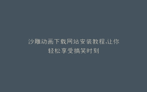 沙雕动画下载网站安装教程,让你轻松享受搞笑时刻