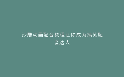 沙雕动画配音教程让你成为搞笑配音达人