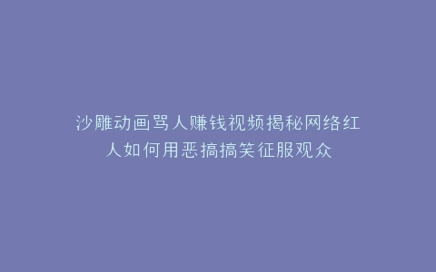 沙雕动画骂人赚钱视频揭秘网络红人如何用恶搞搞笑征服观众