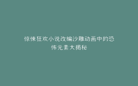 惊悚狂欢小说改编沙雕动画中的恐怖元素大揭秘