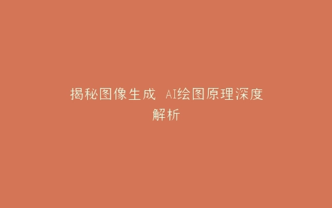 揭秘图像生成 AI绘图原理深度解析