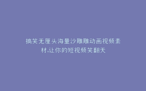 搞笑无厘头海量沙雕雕动画视频素材,让你的短视频笑翻天