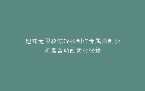 趣味无限教你轻松制作专属自制沙雕鬼畜动画素材秘籍