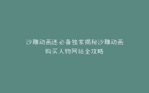 沙雕动画迷必备独家揭秘沙雕动画购买人物网站全攻略