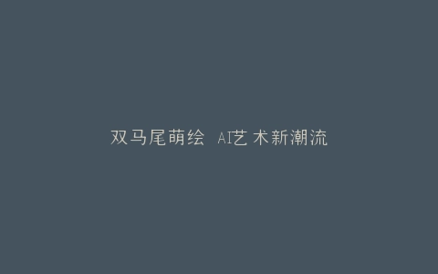 双马尾萌绘 AI艺术新潮流