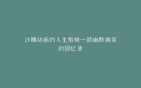 沙雕动画的人生剪映一部幽默搞笑的回忆录