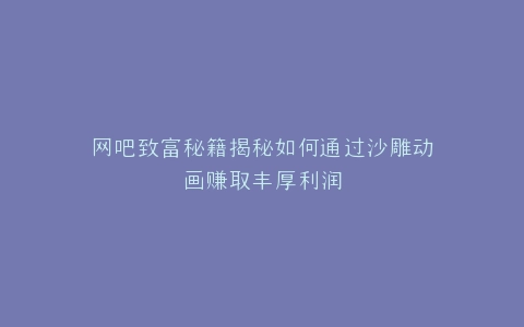 网吧致富秘籍揭秘如何通过沙雕动画赚取丰厚利润