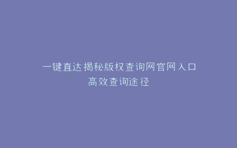 一键直达揭秘版权查询网官网入口高效查询途径
