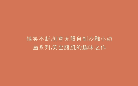 搞笑不断,创意无限自制沙雕小动画系列,笑出腹肌的趣味之作