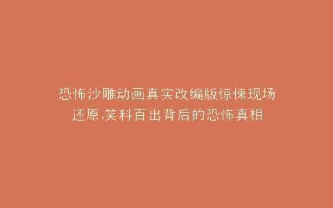 恐怖沙雕动画真实改编版惊悚现场还原,笑料百出背后的恐怖真相