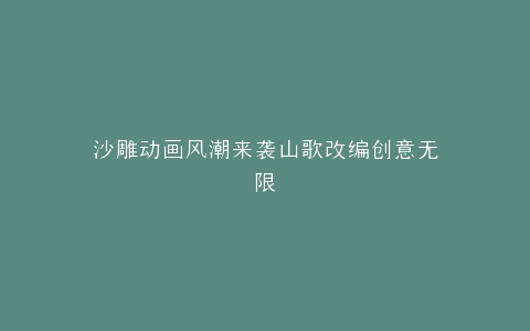 沙雕动画风潮来袭山歌改编创意无限