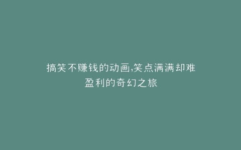 搞笑不赚钱的动画,笑点满满却难盈利的奇幻之旅