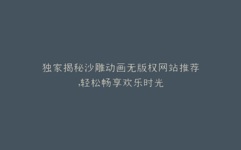 独家揭秘沙雕动画无版权网站推荐,轻松畅享欢乐时光