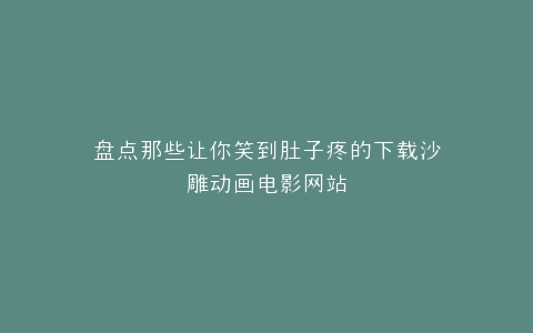 盘点那些让你笑到肚子疼的下载沙雕动画电影网站