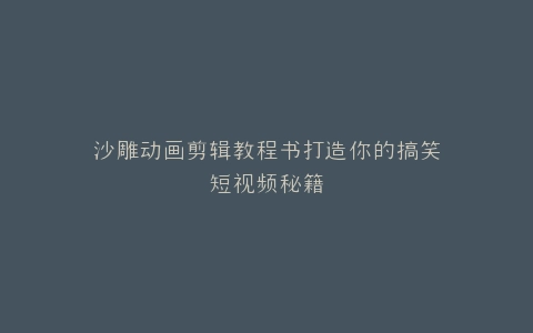 沙雕动画剪辑教程书打造你的搞笑短视频秘籍