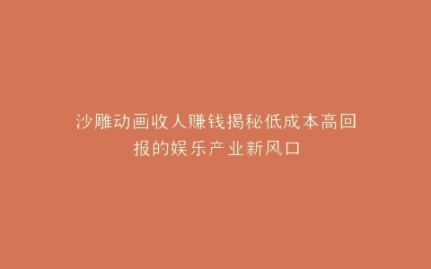 沙雕动画收人赚钱揭秘低成本高回报的娱乐产业新风口