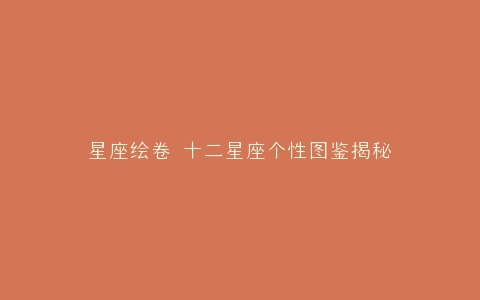 星座绘卷 十二星座个性图鉴揭秘