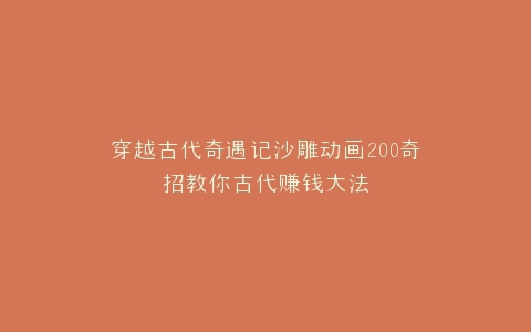穿越古代奇遇记沙雕动画200奇招教你古代赚钱大法