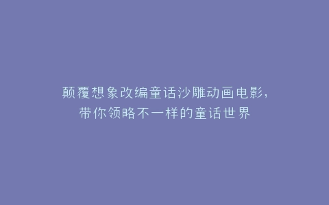颠覆想象改编童话沙雕动画电影,带你领略不一样的童话世界