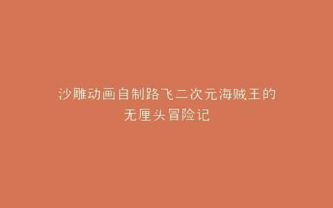 沙雕动画自制路飞二次元海贼王的无厘头冒险记