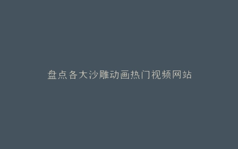 盘点各大沙雕动画热门视频网站