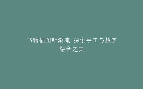 书籍插图新潮流 探索手工与数字融合之美