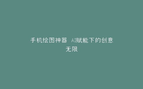 手机绘图神器 AI赋能下的创意无限