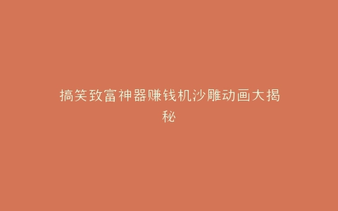 搞笑致富神器赚钱机沙雕动画大揭秘
