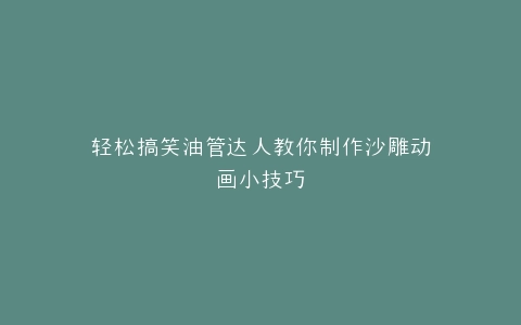 轻松搞笑油管达人教你制作沙雕动画小技巧