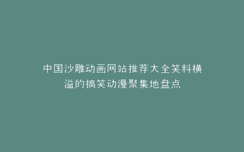 中国沙雕动画网站推荐大全笑料横溢的搞笑动漫聚集地盘点