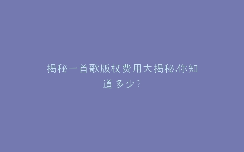揭秘一首歌版权费用大揭秘,你知道多少?