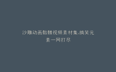 沙雕动画骷髅视频素材集,搞笑元素一网打尽
