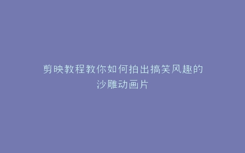 剪映教程教你如何拍出搞笑风趣的沙雕动画片