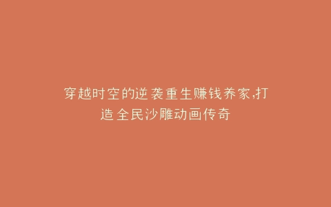 穿越时空的逆袭重生赚钱养家,打造全民沙雕动画传奇